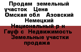 Продам  земельный участок › Цена ­ 210 000 - Омская обл., Азовский Немецкий Национальный р-н, Гауф с. Недвижимость » Земельные участки продажа   